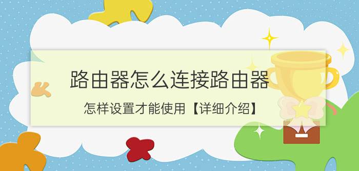 路由器怎么连接路由器 怎样设置才能使用【详细介绍】